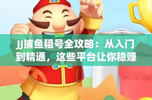 JJ捕鱼租号全攻略：从入门到精通，这些平台让你稳赚不亏